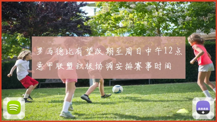 罗马德比有望改期至周日中午12点意甲联盟积极协调安排赛事时间