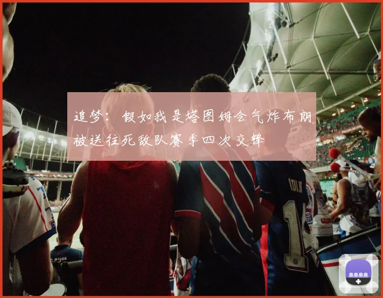 追梦：假如我是塔图姆会气炸布朗被送往死敌队赛季四次交锋