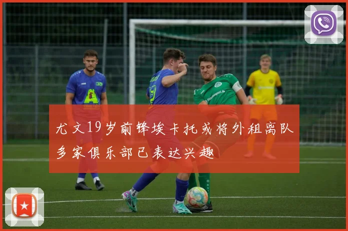 尤文19岁前锋埃卡托或将外租离队多家俱乐部已表达兴趣