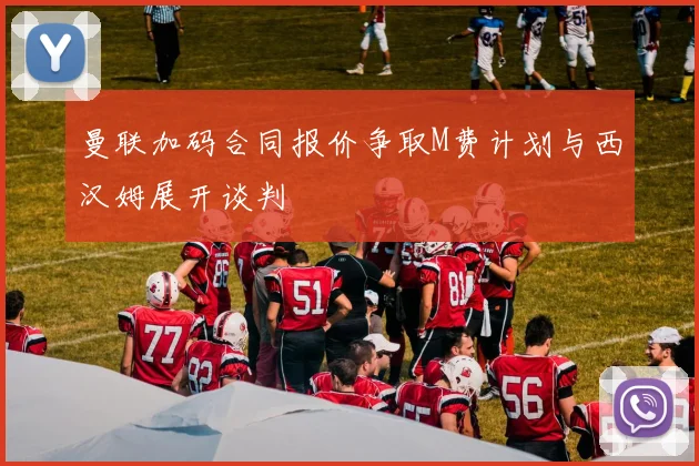 曼联加码合同报价争取M费计划与西汉姆展开谈判