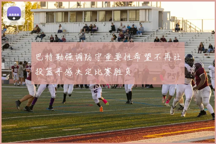 巴特勒强调防守重要性希望不再让投篮手感决定比赛胜负