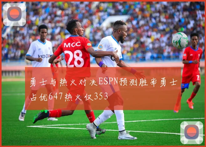勇士与热火对决ESPN预测胜率勇士占优647热火仅353