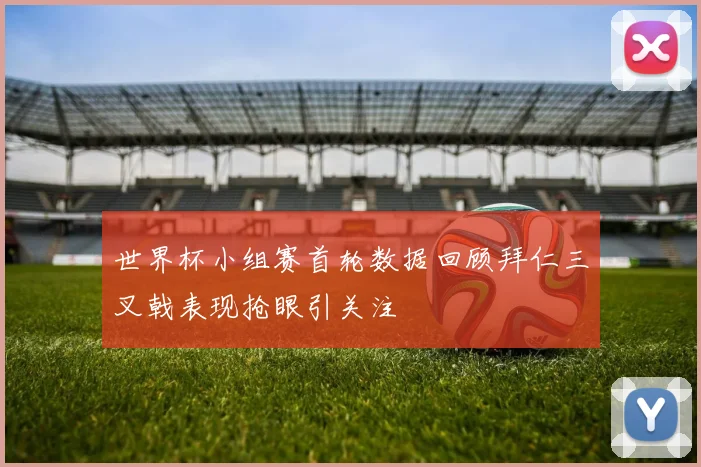 世界杯小组赛首轮数据回顾拜仁三叉戟表现抢眼引关注