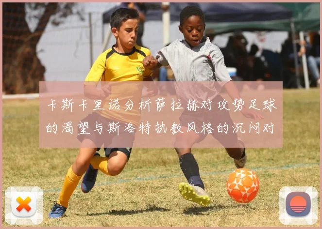 卡斯卡里诺分析萨拉赫对攻势足球的渴望与斯洛特执教风格的沉闷对比