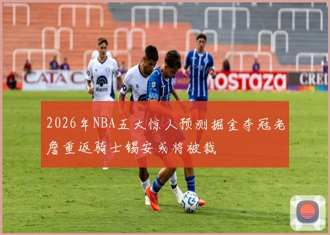 2026年NBA五大惊人预测掘金夺冠老詹重返骑士锡安或将被裁