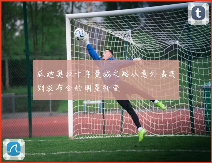 瓜迪奥拉十年曼城之路从意外嘉宾到发布会的明星转变