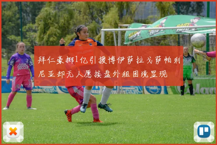 拜仁豪掷1亿引援博伊萨拉戈萨帕利尼亚却无人愿接盘外租困境显现