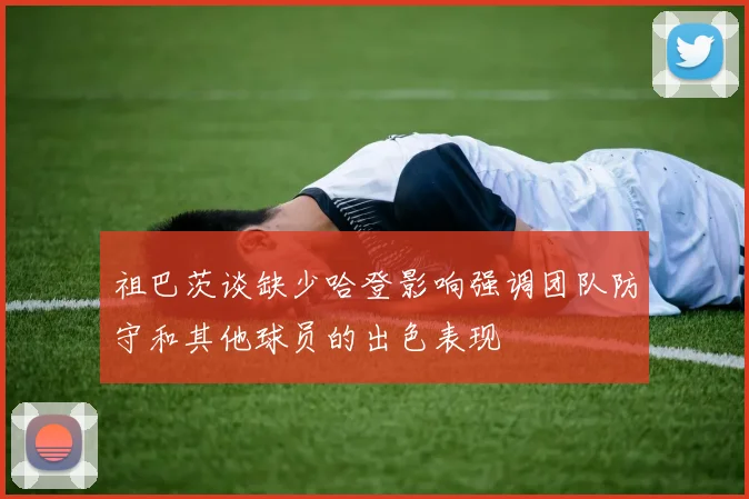 祖巴茨谈缺少哈登影响强调团队防守和其他球员的出色表现