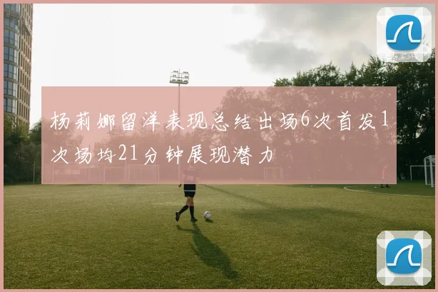 杨莉娜留洋表现总结出场6次首发1次场均21分钟展现潜力