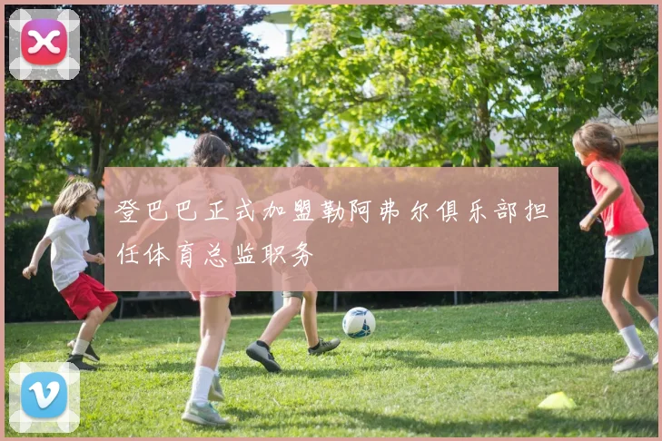 登巴巴正式加盟勒阿弗尔俱乐部担任体育总监职务