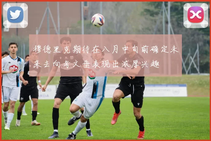 穆德里克期待在八月中旬前确定未来去向考文垂表现出浓厚兴趣