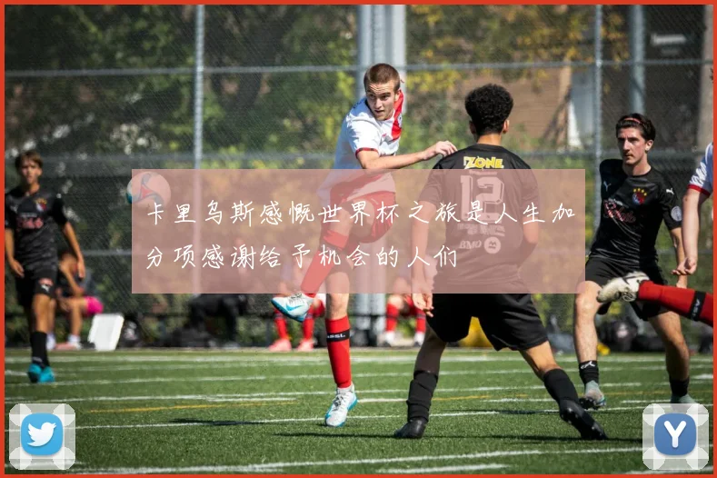 卡里乌斯感慨世界杯之旅是人生加分项感谢给予机会的人们