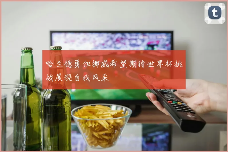 哈兰德勇担挪威希望期待世界杯挑战展现自我风采