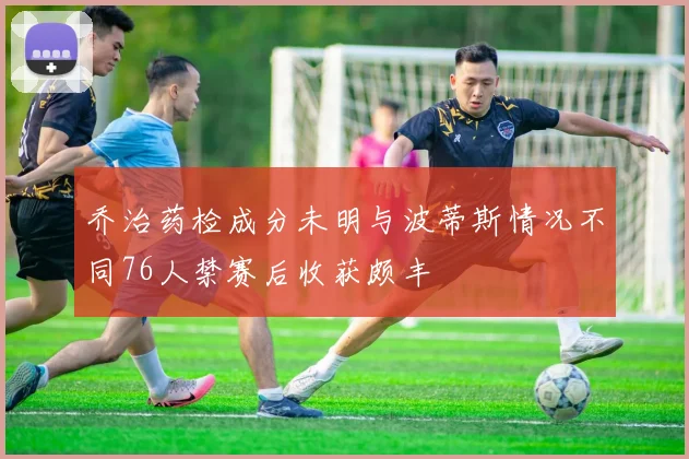 乔治药检成分未明与波蒂斯情况不同76人禁赛后收获颇丰