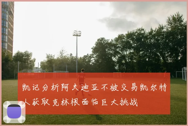 凯记分析阿夫迪亚不被交易凯尔特人获取克林根面临巨大挑战