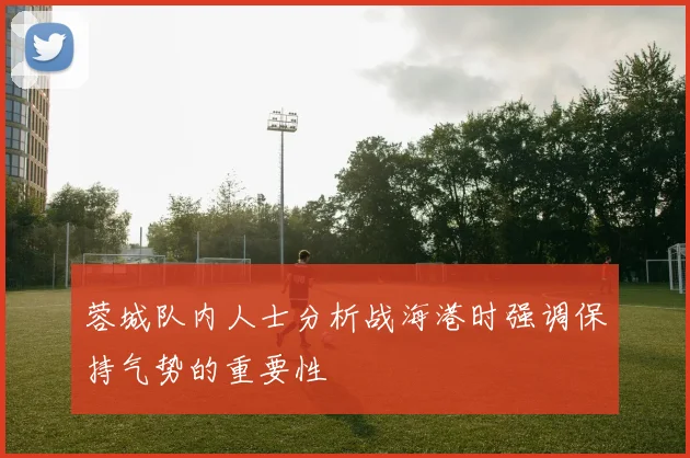 蓉城队内人士分析战海港时强调保持气势的重要性