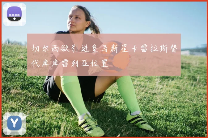 切尔西欲引进皇马新星卡雷拉斯替代库库雷利亚位置