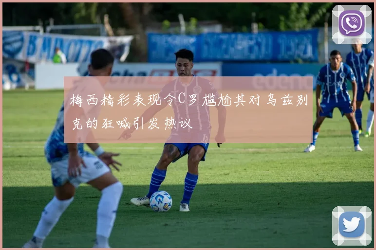 梅西精彩表现令C罗尴尬其对乌兹别克的狂喊引发热议