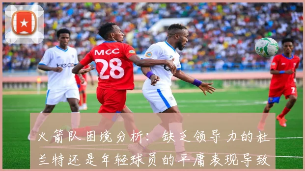 火箭队困境分析：缺乏领导力的杜兰特还是年轻球员的平庸表现导致的问题