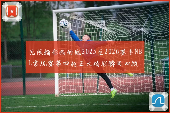 无限精彩我的城2025至2026赛季NBL常规赛第四轮五大精彩瞬间回顾