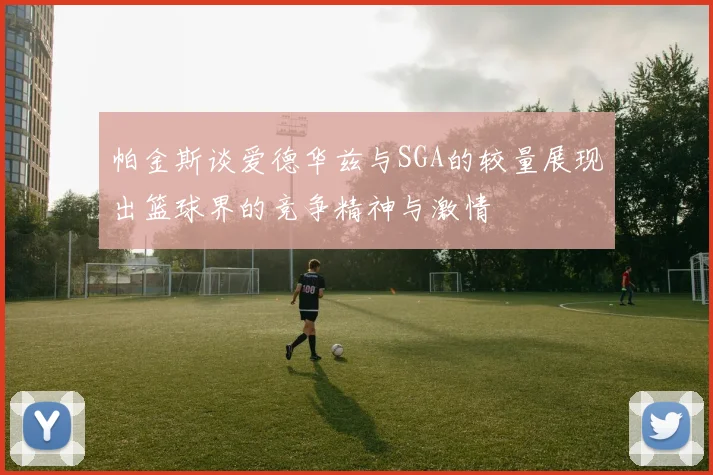 帕金斯谈爱德华兹与SGA的较量展现出篮球界的竞争精神与激情
