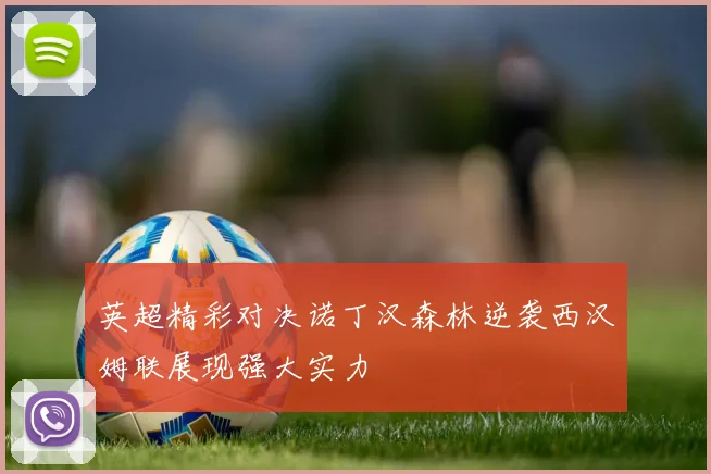 英超精彩对决诺丁汉森林逆袭西汉姆联展现强大实力