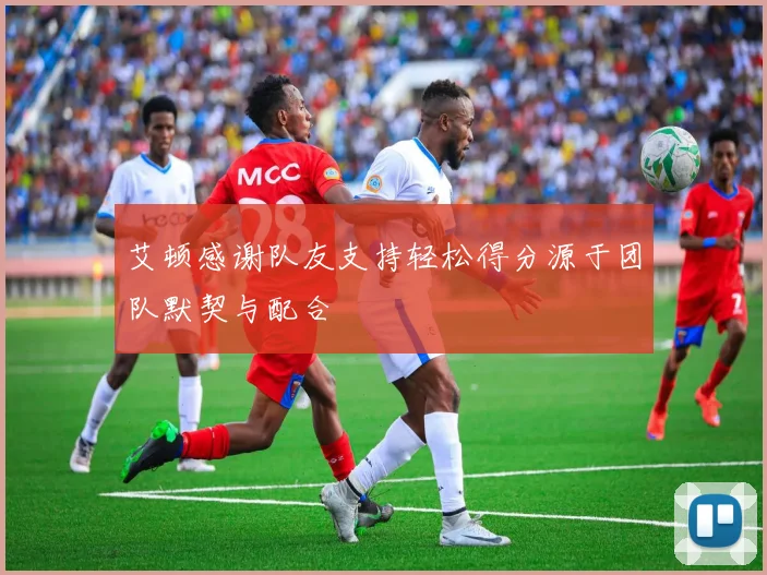 艾顿感谢队友支持轻松得分源于团队默契与配合