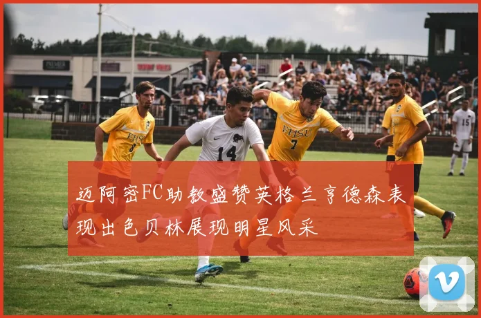 迈阿密FC助教盛赞英格兰亨德森表现出色贝林展现明星风采