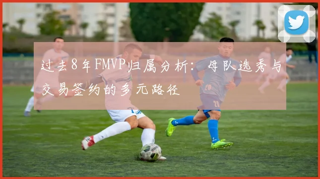 过去8年FMVP归属分析：母队选秀与交易签约的多元路径