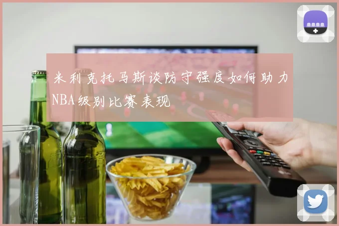 米利克托马斯谈防守强度如何助力NBA级别比赛表现