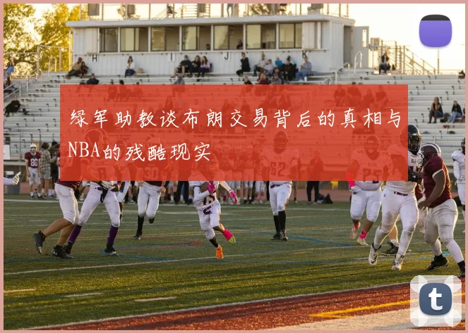 绿军助教谈布朗交易背后的真相与NBA的残酷现实