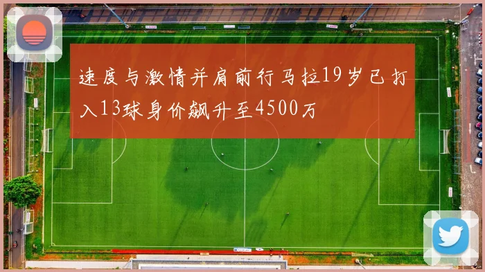 速度与激情并肩前行马拉19岁已打入13球身价飙升至4500万