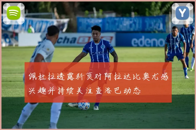 佩杜拉透露科莫对阿拉达比奥尤感兴趣并持续关注查洛巴动态