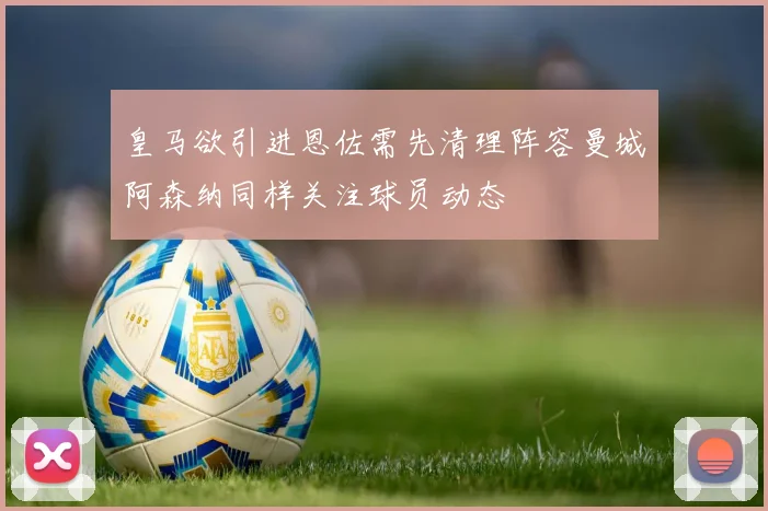 皇马欲引进恩佐需先清理阵容曼城阿森纳同样关注球员动态