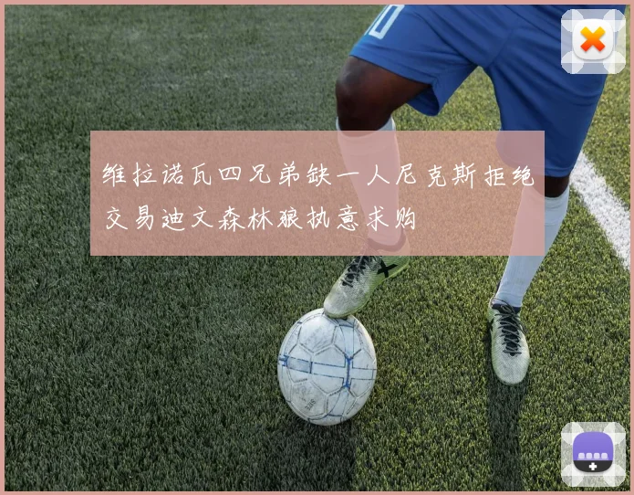 维拉诺瓦四兄弟缺一人尼克斯拒绝交易迪文森林狼执意求购