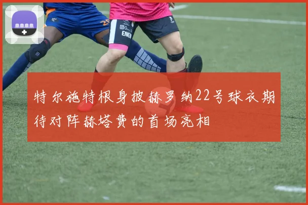 特尔施特根身披赫罗纳22号球衣期待对阵赫塔费的首场亮相