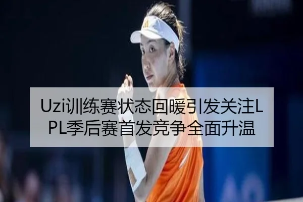 Uzi训练赛状态回暖引发关注LPL季后赛首发竞争全面升温
